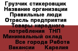 Грузчик-стикеровщик › Название организации ­ Правильные люди › Отрасль предприятия ­ Товары народного потребления (ТНП) › Минимальный оклад ­ 29 000 - Все города Работа » Вакансии   . Карелия респ.,Костомукша г.
